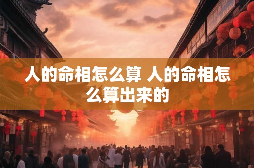 人的命相怎么算 人的命相怎么算出来的