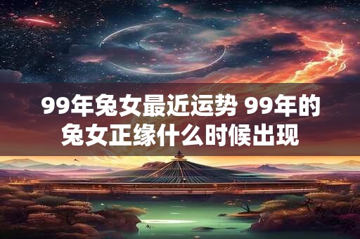 99年兔女最近运势 99年的兔女正缘什么时候出现