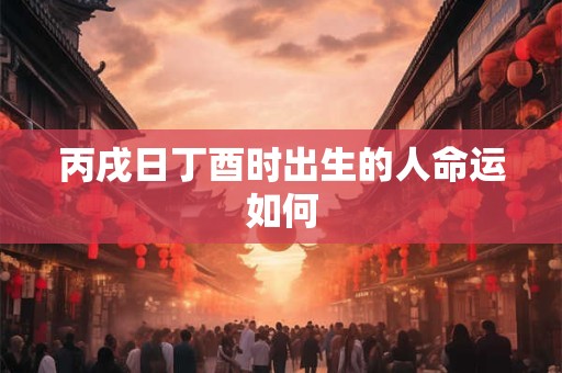 丙戌日丁酉时出生的人命运如何
