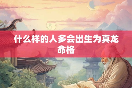 什么样的人多会出生为真龙命格