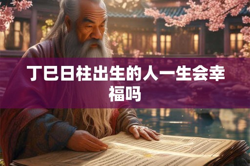 丁巳日柱出生的人一生会幸福吗