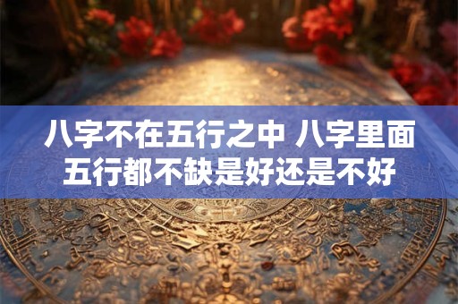 八字不在五行之中 八字里面五行都不缺是好还是不好