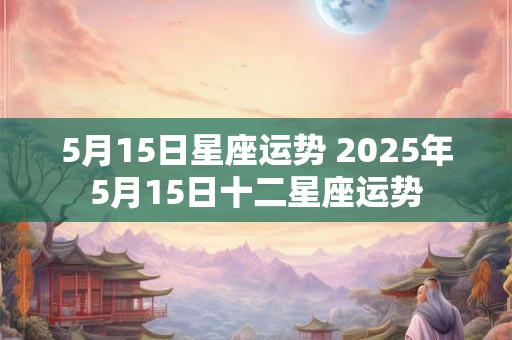 5月15日星座运势 2025年5月15日十二星座运势