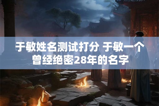 于敏姓名测试打分 于敏一个曾经绝密28年的名字