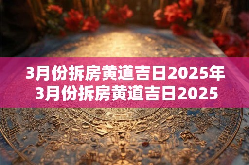 3月份拆房黄道吉日2025年 3月份拆房黄道吉日2025年结婚好吗