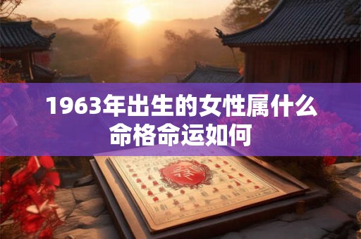 1963年出生的女性属什么命格命运如何