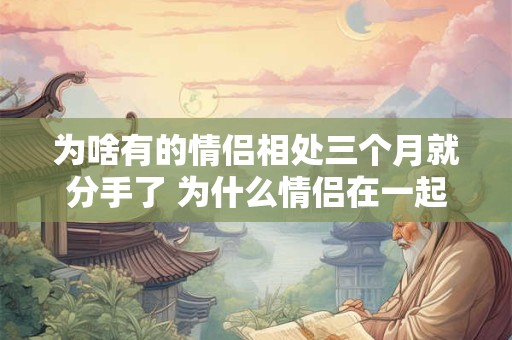 为啥有的情侣相处三个月就分手了 为什么情侣在一起三个月之后 感觉就变了