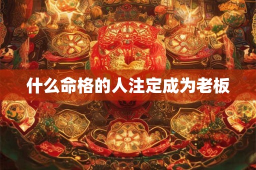 什么命格的人注定成为老板