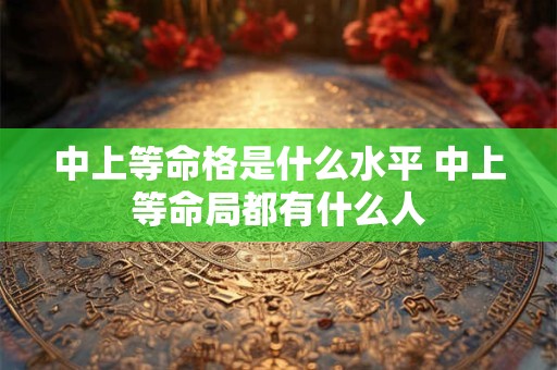 中上等命格是什么水平 中上等命局都有什么人