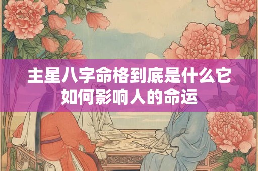 主星八字命格到底是什么它如何影响人的命运