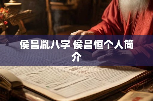 侯昌胤八字 侯昌恒个人简介 侯昌胤八字 侯昌恒个人简介