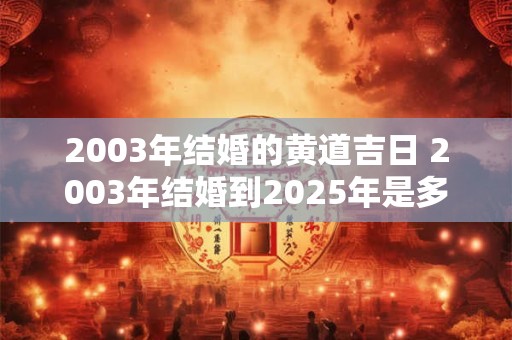 2003年结婚的黄道吉日 2003年结婚到2025年是多少年 2003年结婚的黄道吉日 2003年结婚到2025年是多少年