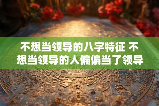 不想当领导的八字特征 不想当领导的人偏偏当了领导
