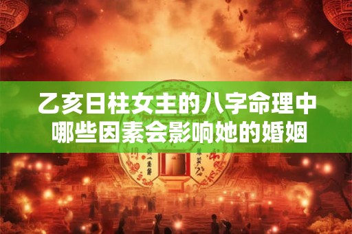 乙亥日柱女主的八字命理中 哪些因素会影响她的婚姻和事业