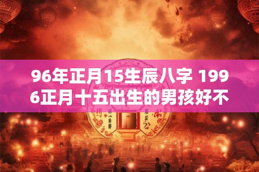 96年正月15生辰八字 1996正月十五出生的男孩好不好