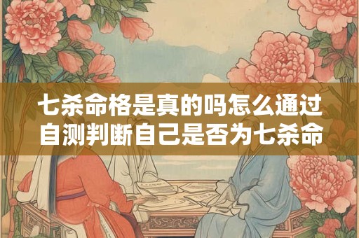 七杀命格是真的吗怎么通过自测判断自己是否为七杀命格