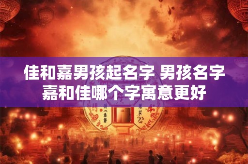 佳和嘉男孩起名字 男孩名字嘉和佳哪个字寓意更好
