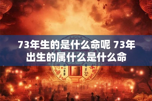 详细阅读:73年生的是什么命呢 73年出生的属什么是什么命 73年生的是什么命呢 73年出生的属什么是什么命