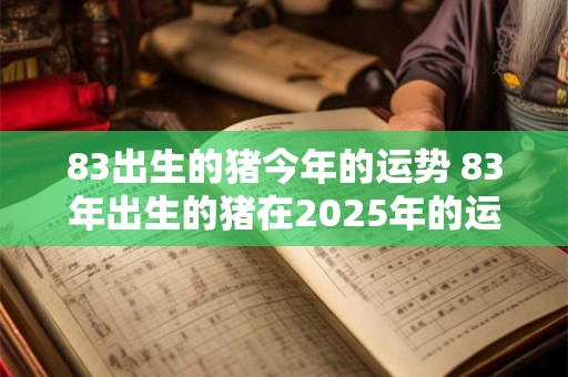 83出生的猪今年的运势 83年出生的猪在2025年的运势