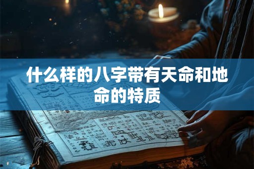 什么样的八字带有天命和地命的特质 什么样的八字带有天命和地命的特质