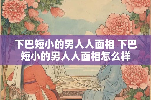 下巴短小的男人人面相 下巴短小的男人人面相怎么样