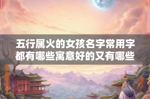 五行属火的女孩名字常用字都有哪些寓意好的又有哪些