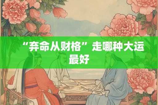 “弃命从财格”走哪种大运最好