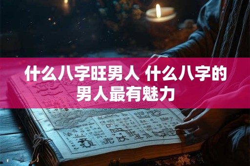 什么八字旺男人 什么八字的男人最有魅力