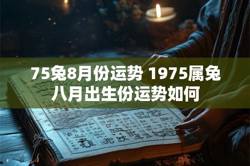 75兔8月份运势 1975属兔八月出生份运势如何 75兔8月份运势 1975属兔八月出生份运势如何