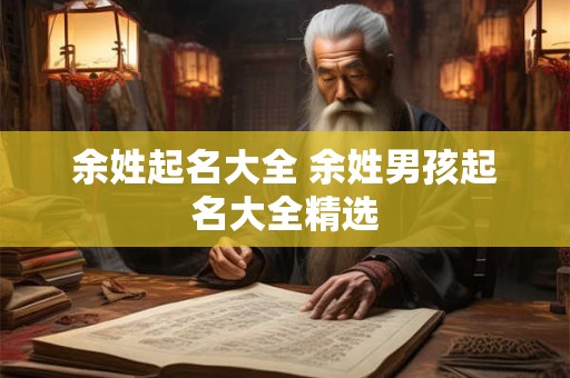 余姓起名大全 余姓男孩起名大全精选