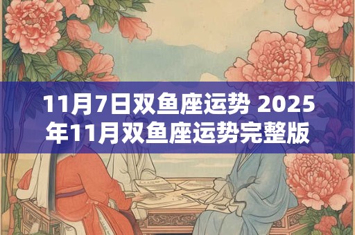 11月7日双鱼座运势 2025年11月双鱼座运势完整版