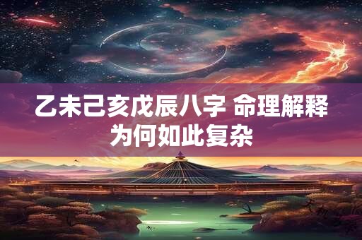 乙未己亥戊辰八字 命理解释为何如此复杂 乙未己亥戊辰八字 命理解释为何如此复杂