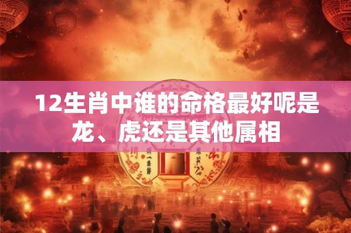 12生肖中谁的命格最好呢是龙、虎还是其他属相