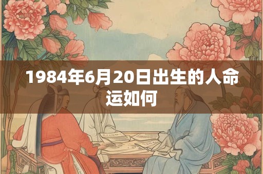 1984年6月20日出生的人命运如何
