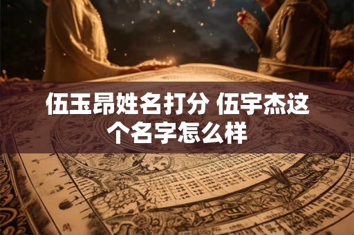 伍玉昂姓名打分 伍宇杰这个名字怎么样 伍玉昂姓名打分 伍宇杰这个名字怎么样