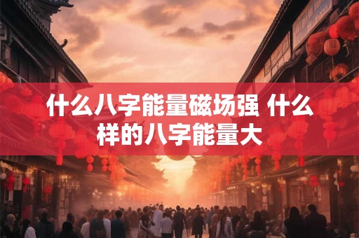 什么八字能量磁场强 什么样的八字能量大 什么八字能量磁场强 什么样的八字能量大