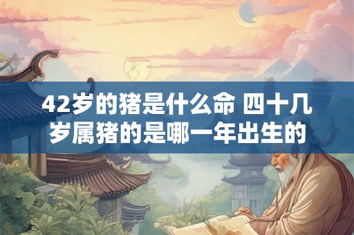 42岁的猪是什么命 四十几岁属猪的是哪一年出生的