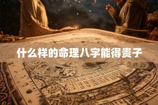 什么样的命理八字能得贵子 什么样的命理八字能得贵子