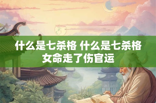 什么是七杀格 什么是七杀格女命走了伤官运