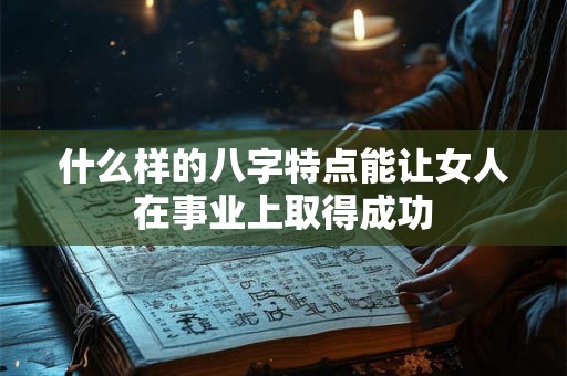 详细阅读:什么样的八字特点能让女人在事业上取得成功 什么样的八字特点能让女人在事业上取得成功