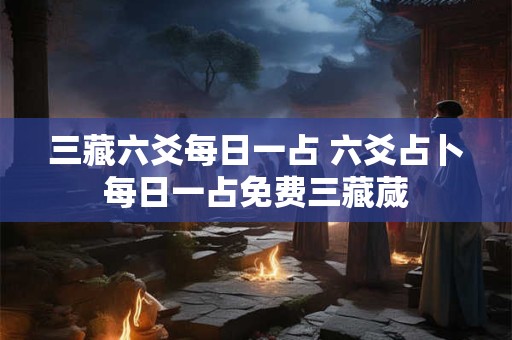 三藏六爻每日一占 六爻占卜每日一占免费三藏蒇