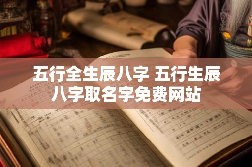 五行全生辰八字 五行生辰八字取名字免费网站