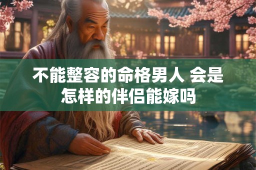 不能整容的命格男人 会是怎样的伴侣能嫁吗