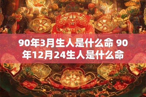 90年3月生人是什么命 90年12月24生人是什么命