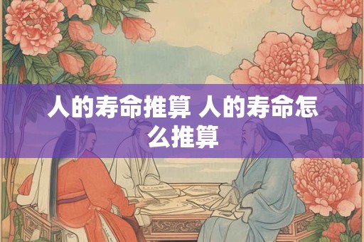 人的寿命推算 人的寿命怎么推算