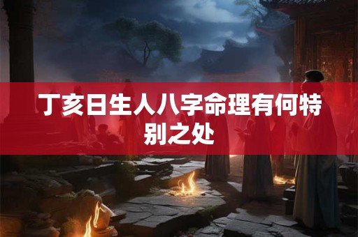 丁亥日生人八字命理有何特别之处