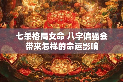 七杀格局女命 八字偏强会带来怎样的命运影响