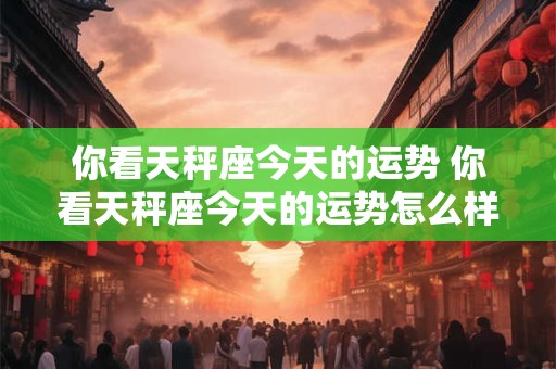你看天秤座今天的运势 你看天秤座今天的运势怎么样