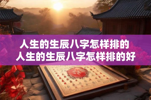 人生的生辰八字怎样排的 人生的生辰八字怎样排的好一点