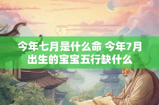 详细阅读:今年七月是什么命 今年7月出生的宝宝五行缺什么 今年七月是什么命 今年7月出生的宝宝五行缺什么